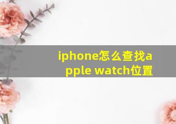 iphone怎么查找apple watch位置